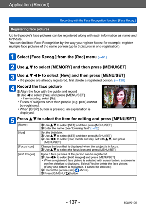 Page 137Application (Record)
Recording with the Face Recognition function  [Face Recog.]SQW0195
- 137 -
Registering face pictures 
Up to 6 people’s face pictures can be registered along with such information as name and 
birthdate.
You can facilitate Face Recognition by the way you register faces: for example, register 
multiple face pictures of the same person (up to 3
 pictures in one registration).
Select [Face Recog.] from the [Rec] menu (→61)
Use   to select [MEMORY] and then press [MENU/SET]
Use     to...