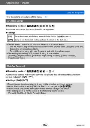 Page 152Application (Record)
Using the [Rec] menuSQW0195
- 152 -
 • For the setting procedures of the menu.  (→61)
[AF Assist Lamp]
 ■Recording mode: 
Illuminates lamp when dark to facilitate focus alignment.
 ■Settings
[ON]Lamp illuminated with halfway press of shutter button. ([  ] appears.)
[OFF] Lamp is not illuminated. (Taking pictures of animals in the dark, etc.)
 ●The AF Assist Lamp has an effective distance of 1.5 m (4.9 feet). • The AF 
Assist Lamp’s effective distance becomes shorter when using the...