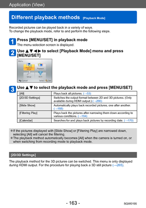 Page 163Application (View)
Different playback methods  [Playback Mode]SQW0195
- 163 -
Recorded pictures can be played back in a variety of ways. 
To change the playback mode, refer to and perform the following steps.
Press [MENU/SET] in playback mode
The menu selection screen is displayed.
Use     to select [Playback Mode] menu and press 
[MENU/SET]
Use   to select the playback mode and press [MENU/SET]
[All] Plays back all pictures. (→53)
[2D/3D Settings] Switches the output format between 2D and 3D pictures....