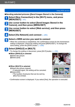 Page 233Wi-Fi/NFC
Using WEB servicesSQW0195
- 233 -
 ■Sending selected pictures ([Send Images Stored in the Camera])
Select [New Connection] in the [Wi-Fi] menu, and press  
[MENU/SET]
 (→61)
Use cursor button to select [Send Images Stored in the 
Camera], and then press [MENU/SET]
Use cursor button to select [Web service], and then press 
[MENU/SET]
Select [Via Network] and connect (→250)
Select a WEB service you want to connect
 • When the connection is established, the confirmation screen for the transmission...