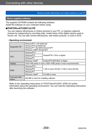 Page 269Connecting with other devices
Storing recorded still pictures and motion pictures on your PCSQW0195
- 269 -
About supplied software
The supplied CD-ROM contains the following software.
Install the software on your computer before using.
 ■PHOTOfunSTUDIO 9.6 PE
You can capture still pictures or motion pictures to your PC, or organize captured 
pictures by categorizing by recording date, model name of the digital camera used to 
record, etc. You can also correct still pictures, edit motion pictures, or...