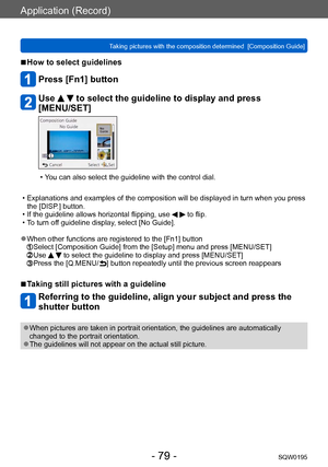 Page 79Application (Record)
Taking pictures with the composition determined  [Composition Guide]SQW0195
- 79 -
 ■How to select guidelines
Press [Fn1] button
Use   to select the guideline to display and press 
[MENU/SET]
 • You can also select the guideline with the control dial.
 • Explanations and examples of the composition will be displayed in turn when you press 
the [DISP.] button.
 • If the guideline allows horizontal flipping, use   to flip. • To turn of
f guideline display, select [No Guide].
 ●When...