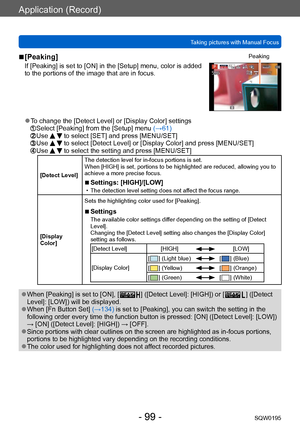 Page 99Application (Record)
Taking pictures with Manual FocusSQW0195
- 99 -
 ■[Peaking]
If [Peaking] is set to [ON] in the [Setup] menu, color is added 
to the portions of the image that are in focus.
Peaking
 ●To change the [Detect Level] or [Display Color] settings Select [Peaking] from the [Setup] m enu (→61)  Use   to select [SET] and press [MENU/SET]  Use   to select [Detect Level] or [Display Color] and press [MENU/SET]  Use   to select the setting and press [MENU/SET]
[Detect Level]The detection level...