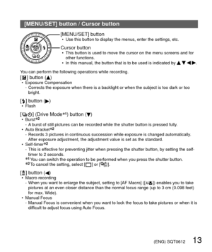 Page 13 (ENG) SQT0612   13
[MENU/SET] button / Cursor button
[MENU/SET] button • Use this button to display the menus, enter the settings, etc.
Cursor button • This button is used to move the cursor on the menu screens and for other functions.
 • In this manual, the button that is to be used is indicated by 
   .
You can perform the following operations while recording.
[  ] button () • Exposure Compensation -   Corrects the exposure when there is a backlight or when the subject is t\
oo dark or too 
bright.
[...