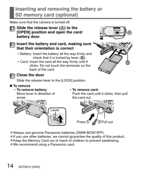 Page 1414   SQT0612 (ENG)
Inserting and removing the battery or 
SD memory card (optional)
Make sure that the camera is turned off.
Slide the release lever () to the 
[OPEN] position and open the card/
battery door
Insert the battery and card, making sure 
that their orientation is correct
 • Battery:  Insert the battery all the way firmly and 
check that it is locked by lever ().
 • Card:  Insert the card all the way firmly until it  clicks. Do not touch the terminals on the 
back of the card.
Close the door...