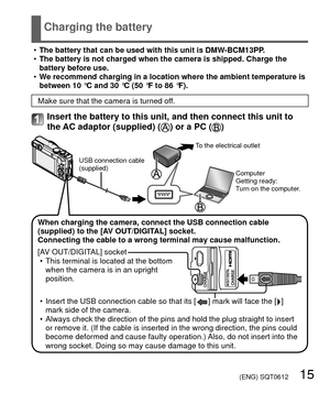 Page 15 (ENG) SQT0612   15
Charging the battery
 
• The battery that can be used with this unit is DMW-BCM13PP.
 
• The battery is not charged when the camera is shipped. Charge the 
battery before use.
 
• We recommend charging in a location where the ambient temperature is 
between 10 °C and 30 °C (50 °F to 86 °F).
Make sure that the camera is turned off.
Insert the battery to this unit, and then connect this unit to 
the AC adaptor (supplied) () or a PC ()
When charging the camera, connect the USB connection...