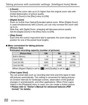 Page 2222   SQT0612 (ENG)
Taking pictures with automatic settings  [Intelligent Auto] Mode
 •[i.Zoom]
Increase the zoom ratio up to 2x higher than the original zoom ratio wit\
h 
limited deterioration of picture quality. 
Set the [i.Zoom] in the [Rec] menu to [ON].
 • [Digital Zoom]
Zoom 4x further than Optical/Extended optical zoom. When [Digital Zoom] \
is used simultaneously with [i.Zoom], you can only increase the zoom rat\
io 
up to 2x.
Note that, with Digital Zoom, enlarging will decrease picture...