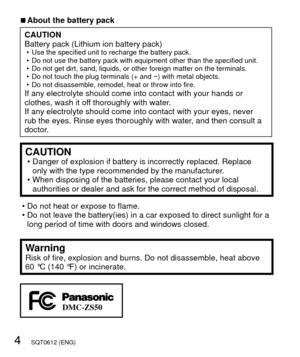 Page 44   SQT0612 (ENG)
 
■About the battery pack
CAUTION
Battery pack (Lithium ion battery pack)
 • Use the specified unit to recharge the battery pack.
 • Do not use the battery pack with equipment other than the specified unit\
.
 • Do not get dirt, sand, liquids, or other foreign matter on the terminals\
.
 • Do not touch the plug terminals (+ and  −) with metal objects.
 • Do not disassemble, remodel, heat or throw into fire.
If any electrolyte should come into contact with your hands or 
clothes, wash it...