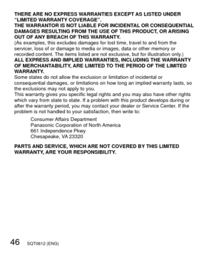 Page 4646   SQT0612 (ENG)
THERE ARE NO EXPRESS WARRANTIES EXCEPT AS LISTED UNDER 
“LIMITED WARRANTY COVERAGE”.
THE WARRANTOR IS NOT LIABLE FOR INCIDENTAL OR CONSEQUENTIAL 
DAMAGES RESULTING FROM THE USE OF THIS PRODUCT, OR ARISING 
OUT OF ANY BREACH OF THIS WARRANTY.
(As examples, this excludes damages for lost time, travel to and from t\
he 
servicer, loss of or damage to media or images, data or other memory or 
recorded content. The items listed are not exclusive, but for illustration only.)
ALL EXPRESS AND...