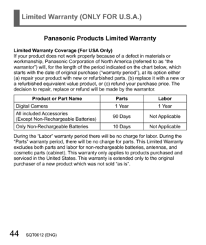 Page 4444   SQT0612 (ENG)
Limited Warranty (ONLY FOR U.S.A.)
Panasonic Products Limited Warranty
Limited Warranty Coverage (For USA Only)
If your product does not work properly because of a defect in materials or 
workmanship, Panasonic Corporation of North America (referred to as “the 
warrantor”) will, for the length of the period indicated on the chart below, which 
starts with the date of original purchase (“warranty period”), at its option either 
(a) repair your product with new or refurbished parts, (b)...