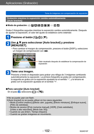 Page 102Aplicaciones (Grabación)
Toma de imágenes con compensación de exposiciónSQW0197
- 102 -
Grabación mientras la exposición cambia automáticamente  
([Auto bracket])
 ■Modo de grabación: 
Graba 3 fotografías seguidas mientras la exposición cambia automáticamente. Después 
de ajustar la exposición, el valor del ajuste se establece como estándar .
Presione el botón [  ] (  ).
Use   para seleccionar [Auto bracket] y presione 
[MENU/SET].
 • Para cambiar el margen de compensación, presione el botón [DISP .] y...