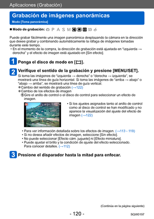 Page 120Aplicaciones (Grabación)
Grabación de imágenes panorámicas   
Modo [Toma panorámica]SQW0197
- 120 -
 ■Modo de grabación: 
Puede grabar fácilmente una imagen panorámica desplazando la cámara en la dirección 
que desee grabar y combinando automáticamente la ráfaga de imágenes tomadas 
durante este tiempo.
 • En el momento de la compra, la dirección de grabación está ajustada en “izquierda → derecha” y el efecto de imagen está ajustado en [Sin efecto].
Ponga el disco de modo en [  ].
Verifique el sentido de...