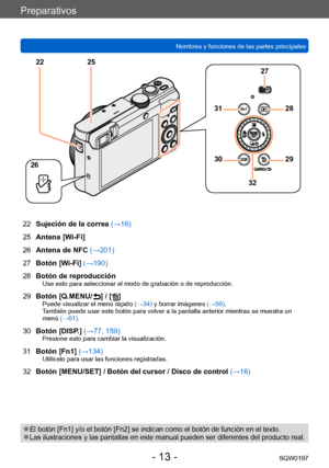 Page 13Preparativos
Nombres y funciones de las partes principalesSQW0197
- 13 -
22Sujeción de la correa  (→16)
25 Antena [Wi-Fi]
26 Antena de NFC (→201)
27 Botón [Wi-Fi]  (→190)
28 Botón de reproducción
Use esto para seleccionar el modo de grabación o de reproducción.
29
Botón [Q.MENU/  ] / []Puede visualizar el menú rápido  (→34) y borrar imágenes (→59).
También puede usar este botón para volver a la pantalla anterior mientras se muestra un 
menú (→61).
30 Botón [DISP.] (→77, 159)Presione esto para cambiar la...