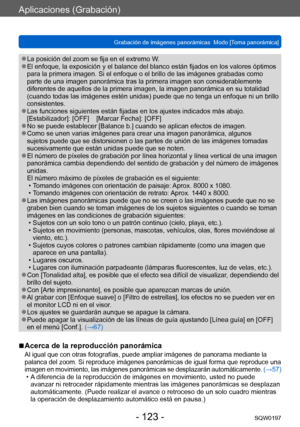 Page 123Aplicaciones (Grabación)
Grabación de imágenes panorámicas  Modo [Toma panorámica] SQW0197
- 123 -
 ●La posición del zoom se fija en el extremo W. ●El enfoque, la exposición y el balance del blanco están fijados en los valores óptimos 
para la primera imagen. Si el enfoque o el brillo de las imágenes grabadas como 
parte de una imagen panorámica tras la primera imagen son considerablemente 
diferentes de aquellos de la primera imagen, la imagen panorámica en su totalidad 
(cuando todas las imágenes estén...