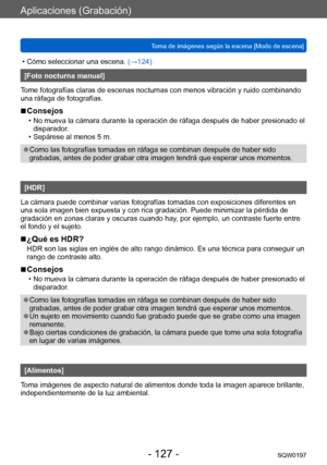 Page 127Aplicaciones (Grabación)
Toma de imágenes según la escena [Modo de escena]SQW0197
- 127 -
 • Cómo seleccionar una escena. (→124)
[Foto nocturna manual]
Tome fotografías claras de escenas nocturnas con menos vibración y ruido combinando 
una ráfaga de fotografías. 
 ■Consejos
 • No mueva la cámara durante la operación de ráfaga después de haber presionado el  disparador .
 • Sepárese al menos 5 m.
 ●Como las fotografías tomadas en ráfaga se combinan después de haber sido 
grabadas, antes de poder grabar...