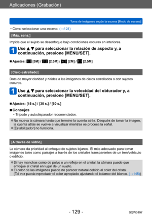 Page 129Aplicaciones (Grabación)
Toma de imágenes según la escena [Modo de escena]SQW0197
- 129 -
 • Cómo seleccionar una escena. (→124)
[Máx. sens.]
Impide que el sujeto se desenfoque bajo condiciones oscuras en interiores.
Use   para seleccionar la relación de aspecto y, a 
continuación, presione [MENU/SET].
 ■Ajustes:  [3M] /  [2.5M] /  [2M] /  [2.5M]
[Cielo estrellado]
Dota de mayor claridad y nitidez a las imágenes de cielos estrellados o con sujetos 
oscuros.
Use   para seleccionar la velocidad del...