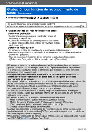 Page 136Aplicaciones (Grabación)
Grabación con función de reconocimiento de 
caras  
[Reconoce cara]SQW0197
- 136 -
 ■Modo de grabación: 
 • El ajuste [Reconoce cara] predeterminado es [OFF]. • Cuando se registran imágenes de caras, el ajuste se pone automáticamente en [ON].
 ■Funcionamiento del reconocimiento de caras Durante la grabación
 • La cámara reconoce una cara registrada y ajusta el  enfoque y la exposición. 
 • Cuando se reconocen las caras registradas que tienen nombres establecidos, los nombres se...