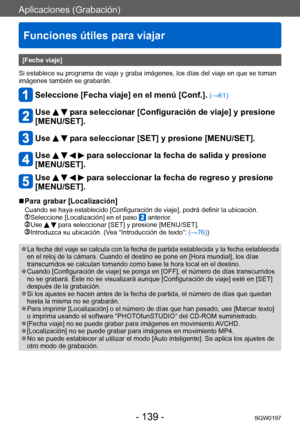 Page 139Aplicaciones (Grabación)
Funciones útiles para viajar
SQW0197- 139 -
[Fecha viaje]
Si establece su programa de viaje y graba imágenes, los días del viaje en que se toman 
imágenes también se grabarán. 
Seleccione [Fecha viaje] en el menú [Conf.]. (→61)
Use   para seleccionar [Configuración de viaje] y presione 
[MENU/SET].
Use   para seleccionar [SET] y presione [MENU/SET].
Use     para seleccionar la fecha de salida y presione 
[MENU/SET].
Use     para seleccionar la fecha de regreso y presione...