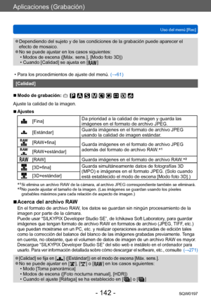 Page 142Aplicaciones (Grabación)
Uso del menú [Rec]SQW0197
- 142 -
 ●Dependiendo del sujeto y de las condiciones de la grabación puede aparecer el 
efecto de mosaico.
 ●No se puede ajustar en los casos siguientes: • Modos de escena ([Máx. sens.], [Modo foto 3D])  • Cuando [Calidad] se ajusta en [
  
 ]
 • Para los procedimientos de ajuste del menú.  (→

61)
[Calidad]
 ■Modo de grabación: 
Ajuste la calidad de la imagen.
 ■Ajustes
[Fina] Da prioridad a la calidad de imagen y guarda las 
imágenes en el formato de...