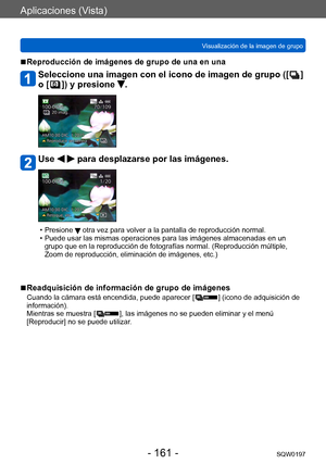 Page 161Aplicaciones (Vista)
Visualización de la imagen de grupoSQW0197
- 161 -
 ■Reproducción de imágenes de grupo de una en una
Seleccione una imagen con el icono de imagen de grupo ([  ] 
o [
 
 ]) y presione .
Use   para desplazarse por las imágenes.
 • Presione  otra vez para volver a la pantalla de reproducción normal. • Puede usar las mismas operaciones para las imágenes almacenadas en un 
grupo que en la reproducción de fotografías normal. (Reproducción múltiple, 
Zoom de reproducción, eliminación de...