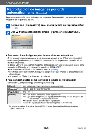 Page 168Aplicaciones (Vista)
Reproducción de imágenes por orden 
automáticamente  
[Diapositiva]SQW0197
- 168 -
Reproduzca automáticamente imágenes en orden. Recomendado para cuando se ven 
imágenes en la pantalla del TV.
Seleccione [Diapositiva] en el menú [Modo de reproducción]. 
(→163)
Use   para seleccionar [Inicio] y presione [MENU/SET].
 ■Para seleccionar imágenes para la reproducción automática
Si ha seleccionado previamente las imágenes a visualizar en [Filtrar reproducción] 
en el menú [Modo de...