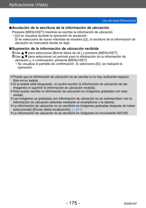 Page 175Aplicaciones (Vista)
Uso del menú [Reproducir]SQW0197
- 175 -
 ■Anulación de la escritura de la información de ubicación
Presione [MENU/SET] mientras se escribe la información de ubicación. • [  ] se visualiza durante la operación de anulación. 
Si se selecciona de nuevo mientras se muestra [   ], la escritura de la información de 
ubicación se reanudará donde se dejó.
 ■Supresión de la información de ubicación recibida
  Use   para seleccionar [Borrar datos de ub.] y presione [MENU/SET].  Use   para...