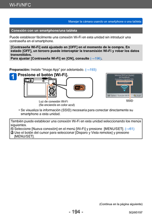 Page 194Wi-Fi/NFC
Manejar la cámara usando un smartphone o una tabletaSQW0197
- 194 -
Conexión con un smartphone/una tableta
Puede establecer fácilmente una conexión Wi-Fi en esta unidad sin introducir una 
contraseña en el smartphone.
[Contraseña Wi-Fi] está ajustado en [OFF] en el momento de la compra. En 
estado [OFF], un tercero puede interceptar la transmisión Wi-Fi y robar los datos 
transmitidos.
Para ajustar [Contraseña Wi-Fi] en [ON], consulte  (→196).
Preparación: Instale “Image App” por adelantado....