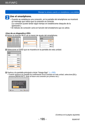 Page 195Wi-Fi/NFC
Manejar la cámara usando un smartphone o una tabletaSQW0197
- 195 -
Use el smartphone.
 • Cuando se establezca una conexión, en la pantalla del smartphone se mostrará un mensaje que indica que la conexión es correcta.  
(La conexión puede tardar algún tiempo en establecerse después de la 
operación.)
 • El método de conexión varía en función del smartphone que se utilice.

  Active la función Wi-Fi en el menú de ajuste del smartphone.
  Seleccione el SSID que se muestra en la pantalla de esta...