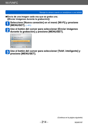 Page 214Wi-Fi/NFC
Manejar la cámara usando un smartphone o una tabletaSQW0197
- 214 -
 ■Envío de una imagen cada vez que se graba una.  
([Enviar imágenes durante la grabación])
Seleccione [Nueva conexión] en el menú [Wi-Fi] y presione  
[MENU/SET].
 (→61)
Use el botón del cursor para seleccionar [Enviar imágenes 
durante la grabación] y presione [MENU/SET].
Use el botón del cursor para seleccionar [Teléf. inteligente] y 
presione [MENU/SET].
(Continua en la página siguiente)    