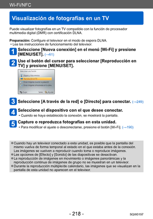 Page 218Wi-Fi/NFC
Visualización de fotografías en un TV
SQW0197- 218 -
Puede visualizar fotografías en un TV compatible con la función de procesador 
multimedia digital (DMR) con certificación DLNA.
Preparación: Configure el televisor en el modo de espera DLNA.
 • Lea las instrucciones de funcionamiento del televisor
.
Seleccione [Nueva conexión] en el menú [Wi-Fi] y presione 
[MENU/SET].
 (→61)
Use el botón del cursor para seleccionar [Reproducción en 
TV] y presione [MENU/SET].
Seleccione [A través de la red]...
