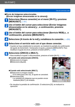 Page 233Wi-Fi/NFC
Uso de servicios webSQW0197
- 233 -
 ■Envío de imágenes seleccionadas.  
([Enviar imágenes almacenadas en la cámara])
Seleccione [Nueva conexión] en el menú [Wi-Fi] y presione 
[MENU/SET].
 (→61)
Use el botón del cursor para seleccionar [Enviar imágenes 
almacenadas en la cámara] y , a continuación, presione 
[MENU/SET].
Use el botón del cursor para seleccionar [Servicio WEB] y , a 
continuación, presione [MENU/SET].
Seleccione [A través de la red] y establezca la conexión. (→250)
Seleccione el...