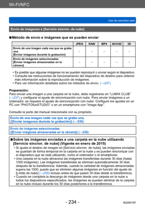 Page 234Wi-Fi/NFC
Uso de servicios webSQW0197
- 234 -
Envío de imágenes a [Servicio sincron. de nube]
 ■Método de envío e imágenes que se pueden enviar
JPEG RAW MP4 AVCHD 3D
Envío de una imagen cada vez que se graba 
una.
[Enviar imágenes durante la grabación] ○ – – – ○
Envío de imágenes seleccionadas.
[Enviar imágenes almacenadas en la 
cámara] ○ – ○ – ○
 •Es posible que algunas imágenes no se puedan reproducir o enviar según el dispositivo. • Consulte las instrucciones de funcionamiento del dispositivo de...