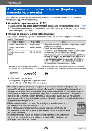 Page 25Preparativos
Almacenamiento de las imágenes (tarjetas y 
memoria incorporada)
SQW0197- 25 -
Las imágenes se guardarán en una tarjeta (si se ha insertado una) o en la memoria 
incorporada [  ] en caso contrario .
 ■Memoria incorporada (aprox. 86 MB)
 ●Las imágenes se pueden copiar entre las tarjetas y la memoria incorporada.  (→188) ●El tiempo de acceso para la memoria incorporada puede ser más largo que el tiempo 
de acceso para una tarjeta.
 ■Tarjetas de memoria compatibles (opcional)
Se pueden utilizar...