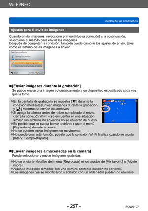 Page 257Wi-Fi/NFC
Acerca de las conexionesSQW0197
- 257 -
Ajustes para el envío de imágenes
Cuando envíe imágenes, seleccione primero [Nueva conexión] y, a continuación, 
seleccione el método para enviar las imágenes. 
Después de completar la conexión, también puede cambiar los ajustes de envío, tales 
como el tamaño de las imágenes a enviar.
 ■[Enviar imágenes durante la grabación]
Se puede enviar una imagen automáticamente a un dispositivo especificado cada vez 
que la tome.
 ●En la pantalla de grabación se...