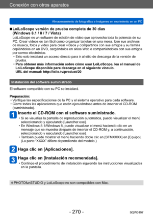 Page 270Conexión con otros aparatos
Almacenamiento de fotografías e imágenes en movimiento en un PCSQW0197
- 270 -
 ■LoiLoScope versión de prueba completa de 30 días  
(Windows 8.1 / 8 / 7 / Vista)
LoiLoScope es un software de edición de vídeo que aprovecha toda la potencia de su 
PC. Crear vídeos es tan fácil como organizar tarjetas en una mesa. Use sus archivos 
de música, fotos y vídeo para crear vídeos y compartirlos con sus amigos y su familia 
copiándolos en un DVD, cargándolos en sitios Web o...