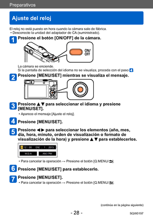 Page 28Preparativos
Ajuste del reloj
SQW0197- 28 -
El reloj no está puesto en hora cuando la cámara sale de fábrica. • Desconecte la unidad del adaptador de CA (suministrado).
Presione el botón [ON/OFF] de la cámara.
La cámara se enciende.
Si la pantalla de selección del idioma no se visualiza, proceda con el paso .
Presione [MENU/SET] mientras se visualiza el mensaje.
Presione   para seleccionar el idioma y presione 
[MENU/SET].
 • Aparece el mensaje [Ajuste el reloj].
Presione [MENU/SET].
Presione   para...