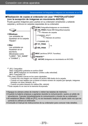 Page 273Conexión con otros aparatos
Almacenamiento de fotografías e imágenes en movimiento en un PCSQW0197
- 273 -
 ■Realización de copias al ordenador sin usar “PHOTOfunSTUDIO”  
(con la excepción de imágenes en movimiento AVCHD)
Puede guardar imágenes para usarlas en su ordenador arrastrando y soltando 
carpetas y archivos en carpetas separadas de su ordenador.
*2
 ●Windows
Las unidades se 
muestran en la carpeta 
“Equipo”.
 ●Mac
Las unidades se 
muestran en el 
escritorio.
(Mostradas como 
“LUMIX”, “NO_NAME”...