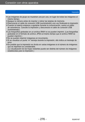 Page 276Conexión con otros aparatos
ImpresiónSQW0197
- 276 -
 ●Las imágenes de grupo se muestran una por una, en lugar de todas las imágenes al 
mismo tiempo.
 ●Apague la cámara antes de insertar o retirar las tarjetas de memoria. ●Desconecte el cable de conexión USB (suministrado) una vez finalizada la impresión. ●Cuando la batería empieza a agotarse durante la comunicación, suena un pitido 
de advertencia. Cancele la impresión y desconecte el cable de conexión USB 
(suministrado).
 ●Las fotografías grabadas en...