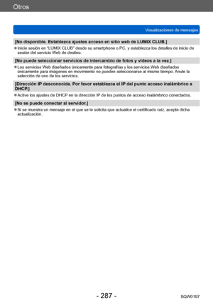 Page 287Otros
Visualizaciones de mensajesSQW0197
- 287 -
[No disponible. Establezca ajustes acceso en sitio web de LUMIX CLUB.]
 ●Inicie sesión en “LUMIX CLUB” desde su smartphone o PC, y establezca los detalles de inicio de 
sesión del servicio Web de destino.
[No puede seleccionar servicios de intercambio de fotos y vídeos a la vez.]
 ●Los servicios Web diseñados únicamente para fotografías y los servicios Web diseñados 
únicamente para imágenes en movimiento no pueden seleccionarse al mismo tiempo.  Anule la...