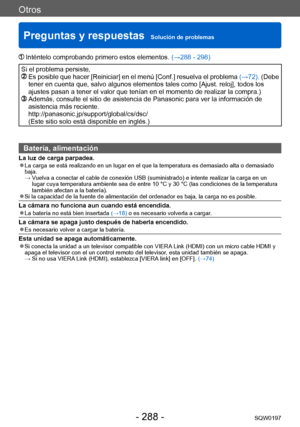 Page 288Otros
Preguntas y respuestas  Solución de problemasSQW0197
- 288 -
 Inténtelo comprobando primero estos elementos.  ( →288 - 298)
Si el problema persiste,   Es posible que hacer [Reiniciar] en el menú [Conf.] resuelva el problema  (→72). (Debe 
tener en cuenta que, salvo algunos elementos tales como [Ajust. reloj], todos los 
ajustes pasan a tener el valor que tenían en el momento de realizar la compra.)
  Además, consulte el sitio de asistencia de Panasonic para ver la información de 
asistencia más...
