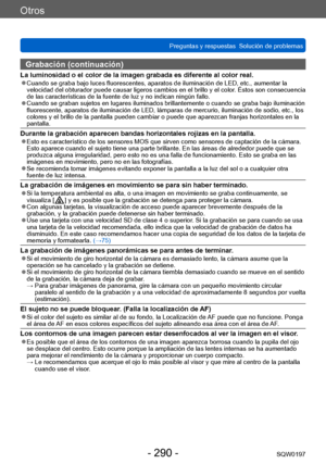 Page 290Otros
Preguntas y respuestas  Solución de problemasSQW0197
- 290 -
Grabación (continuación)
La luminosidad o el color de la imagen grabada es diferente al color real. ●Cuando se graba bajo luces fluorescentes, aparatos de iluminación de LED, etc., aumentar la 
velocidad del obturador puede causar ligeros cambios en el brillo y el color. Éstos son consecuencia 
de las características de la fuente de luz y no indican ningún fallo.
 ●Cuando se graban sujetos en lugares iluminados brillantemente o cuando se...