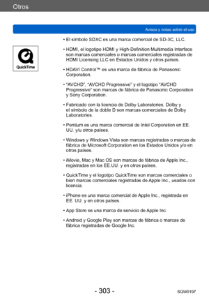 Page 303Otros
Avisos y notas sobre el usoSQW0197
- 303 -
 • El símbolo SDXC es una marca comercial de SD-3C, LLC.
 • HDMI, el logotipo HDMI y High-Definition Multimedia Interface son marcas comerciales o marcas comerciales registradas de 
HDMI Licensing LLC en Estados Unidos y otros países.
 • HDA

VI Control™ es una marca de fábrica de Panasonic 
Corporation.
 • “A

VCHD”, “AVCHD Progressive” y el logotipo “AVCHD 
Progressive” son marcas de fábrica de Panasonic Corporation 
y Sony Corporation.
 • Fabricado con...