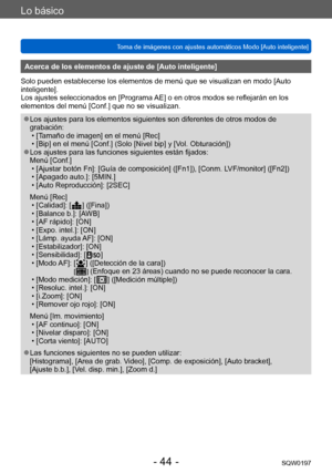 Page 44Lo básico
Toma de imágenes con ajustes automáticos Modo [Auto inteligente] SQW0197
- 44 -
Acerca de los elementos de ajuste de [Auto inteligente]
Solo pueden establecerse los elementos de menú que se visualizan en modo [Auto 
inteligente].
Los ajustes seleccionados en [Programa AE] o en otros modos se reflejarán en los 
elementos del menú [Conf.] que no se visualizan.
 ●Los ajustes para los elementos siguientes son diferentes de otros modos de 
grabación:
 • [T

amaño de imagen] en el menú [Rec]
 • [Bip]...