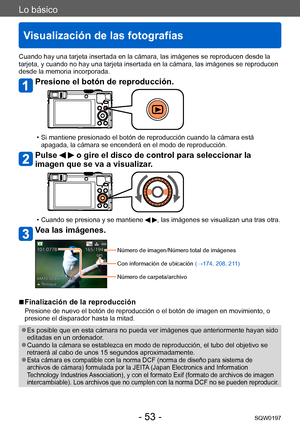 Page 53Lo básico
Visualización de las fotografías
SQW0197- 53 -
Cuando hay una tarjeta insertada en la cámara, las imágenes se reproducen desde la 
tarjeta, y cuando no hay una tarjeta insertada en la cámara, las imágenes se reproducen 
desde la memoria incorporada.
Presione el botón de reproducción.
 • Si mantiene presionado el botón de reproducción cuando la cámara está apagada, la cámara se encenderá en el modo de reproducción.
Pulse   o gire el disco de control para seleccionar la 
imagen que se va a...