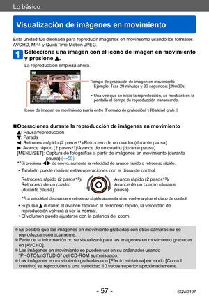 Page 57Lo básico
Visualización de imágenes en movimiento
SQW0197- 57 -
Esta unidad fue diseñada para reproducir imágenes en movimiento usando los formatos 
AVCHD, MP4 y QuickTime Motion JPEG.
Seleccione una imagen con el icono de imagen en movimiento 
y presione 
.
La reproducción empieza ahora.
Tiempo de grabación de imagen en movimientoEjemplo: Tras 29 minutos y 30 segundos: [29m30s]
 • Una vez que se inicie la reproducción, se mostrará en la pantalla el tiempo de reproducción transcurrido.
Icono de imagen en...