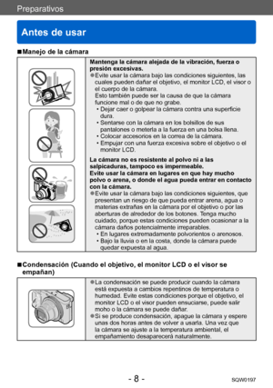Page 8Preparativos
Antes de usar
SQW0197- 8 -
Preparativos
 ■Manejo de la cámara
Mantenga la cámara alejada de la vibración, fuerza o 
presión excesivas.
 ●Evite usar la cámara bajo las condiciones siguientes, las 
cuales pueden dañar el objetivo, el monitor LCD, el visor o 
el cuerpo de la cámara.  
Esto también puede ser la causa de que la cámara 
funcione mal o de que no grabe.
 • Dejar caer o golpear la cámara contra una superficie dura.
 • Sentarse con la cámara en los bolsillos de sus pantalones o...
