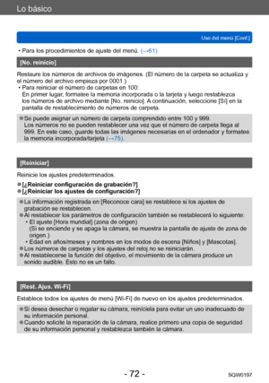 Page 72Lo básico
Uso del menú [Conf.]SQW0197
- 72 -
 • Para los procedimientos de ajuste del menú.  (→61)
[No. reinicio]
Restaure los números de archivos de imágenes. (El número de la carpeta se actualiza y 
el número del archivo empieza por 0001.)
 • Para reiniciar el número de carpetas en 100:  En primer lugar

, formatee la memoria incorporada o la tarjeta y luego restablezca 
los números de archivo mediante [No. reinicio]. A continuación, seleccione [Sí] en la 
pantalla de restablecimiento de números de...