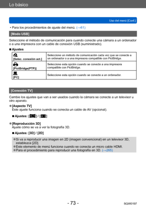Page 73Lo básico
Uso del menú [Conf.]SQW0197
- 73 -
 • Para los procedimientos de ajuste del menú.  (→61)
[Modo USB]
Seleccione el método de comunicación para cuando conecte una cámara a un ordenador 
o a una impresora con un cable de conexión USB (suministrado).
 ■Ajustes
[Selec. conexión act.] Seleccione un método de comunicación cada vez que se conecte a 
un ordenador o a una impresora compatible con PictBridge.
[PictBridge(PTP)]Seleccione esta opción cuando se conecte a una impresora 
compatible con...
