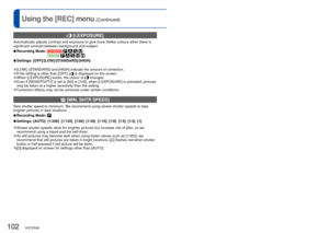 Page 102102   VQT2R48VQT2R48   103
For [REC] menu setting procedures (→20)Using the [REC] menu (Continued)
  [I.EXPOSURE]
Automatically adjusts contrast and exposure to give more lifelike colour\
s when there is 
significant contrast between background and subject.
 
■Recording Mode:           
 
■Settings:  [OFF]/[LOW]/[STANDARD]/[HIGH]
 
●[LOW], [STANDARD] and [HIGH] indicate the amount of correction.  
●If the setting is other than [OFF],  is displayed on the screen. 
●When [I.EXPOSURE] works, the colour of...