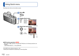 Page 112112   VQT2R48VQT2R48   113
 
Using Quick menu 
Entering Text
 
■GPS function operations 
When [ON] or  is selected in the [GPS SETTING] item, the following operations are 
available:  
• [GPS AREA  SELECT]  → Press [DISPLAY]
 
●For [REC] menu setting procedures ( →20)  
●Setting items displayed vary depending on Recording Mode.
Recording menu items can be called up easily.
Set to  
Display Quick menu
Press the 
button until 
the Quick 
menu is 
displayed
Quick menuSelect item and setting
Press...